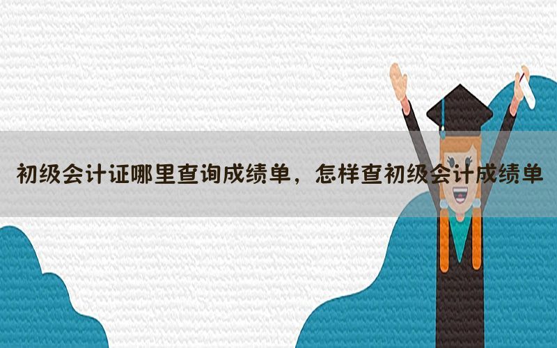 初级会计证哪里查询成绩单，怎样查初级会计成绩单