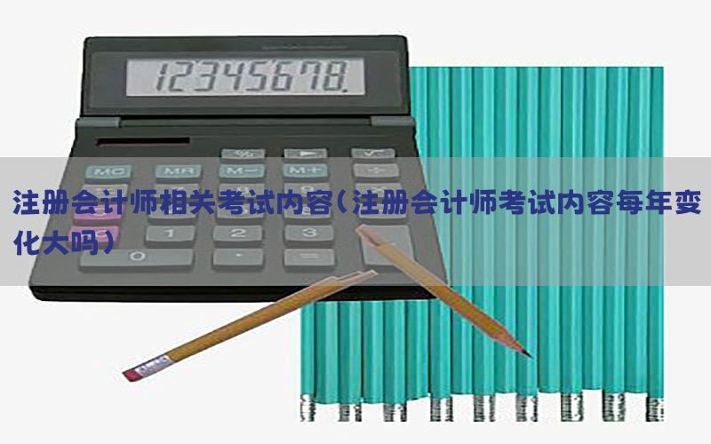 注册会计师相关考试内容（注册会计师考试内容每年变化大吗）