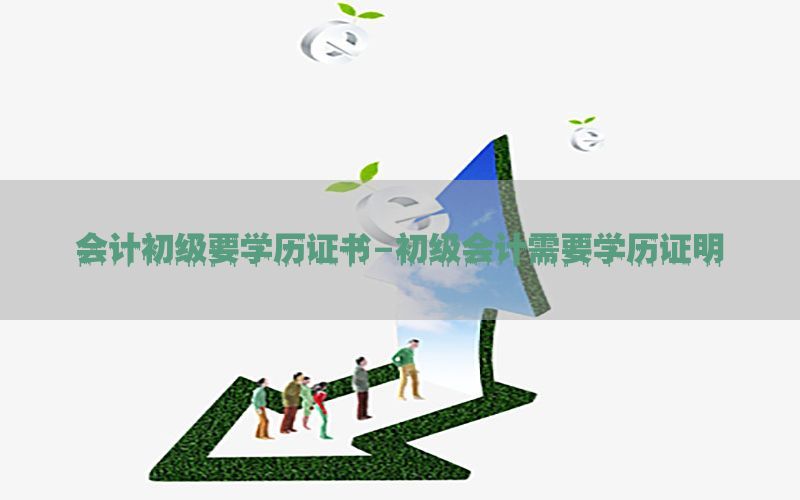 会计初级要学历证书-初级会计需要学历证明