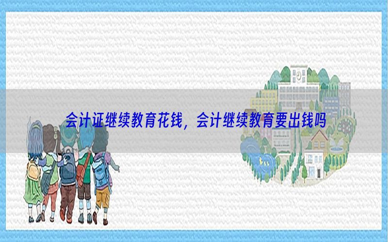 会计证继续教育花钱，会计继续教育要出钱吗