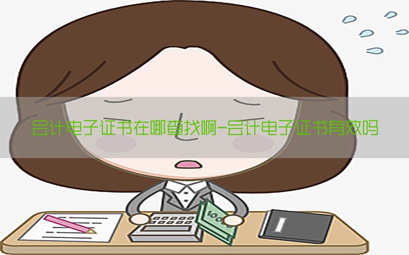 会计电子证书在哪查找啊-会计电子证书有效吗