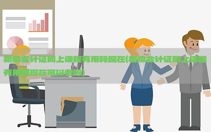 初级会计证网上课程有用吗现在（初级会计证网上课程有用吗现在可以考吗）