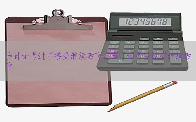 会计证考过不接受继续教育，会计证考完没有继续教育