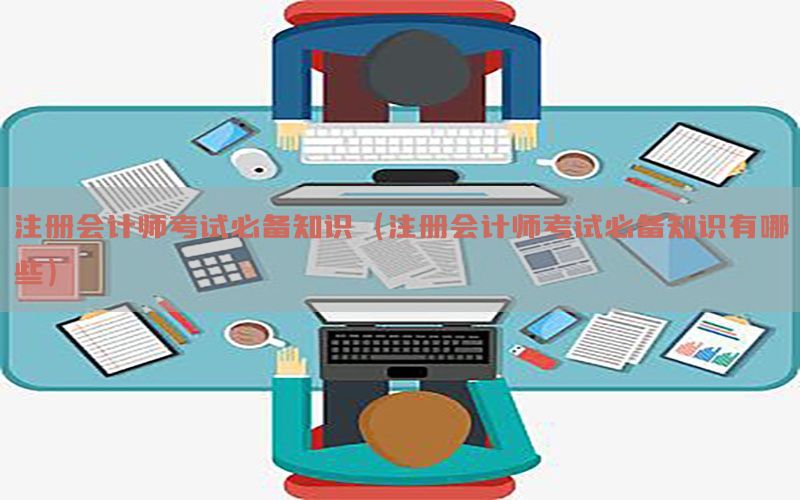 注册会计师考试必备知识（注册会计师考试必备知识有哪些）