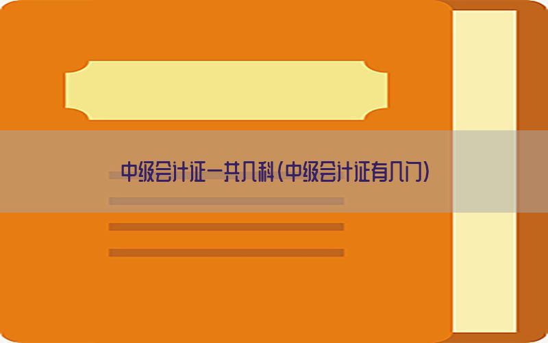 中级会计证一共几科（中级会计证有几门）