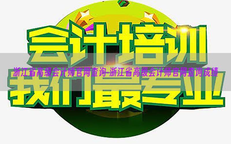 浙江省高级会计师官网查询-浙江省高级会计师官网查询成绩