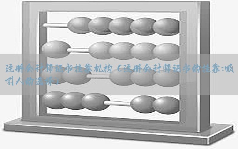 注册会计师证书挂靠机构（注册会计师证书的挂靠:吸引人的选择）