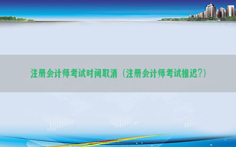 注册会计师考试时间取消（注册会计师考试推迟?）