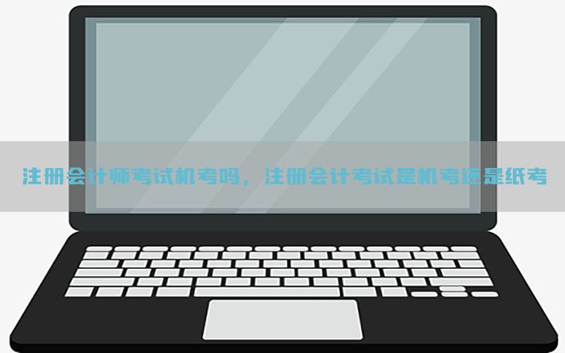 注册会计师考试机考吗，注册会计考试是机考还是纸考
