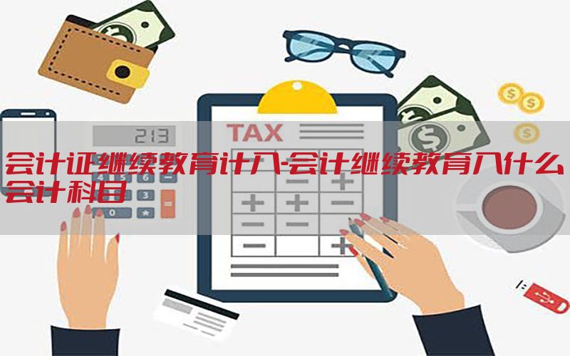 会计证继续教育计入-会计继续教育入什么会计科目
