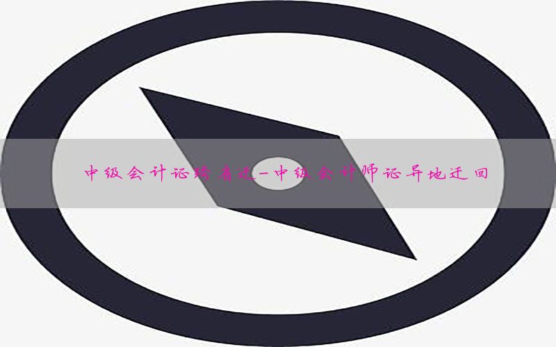 中级会计证跨省迁-中级会计师证异地迁回
