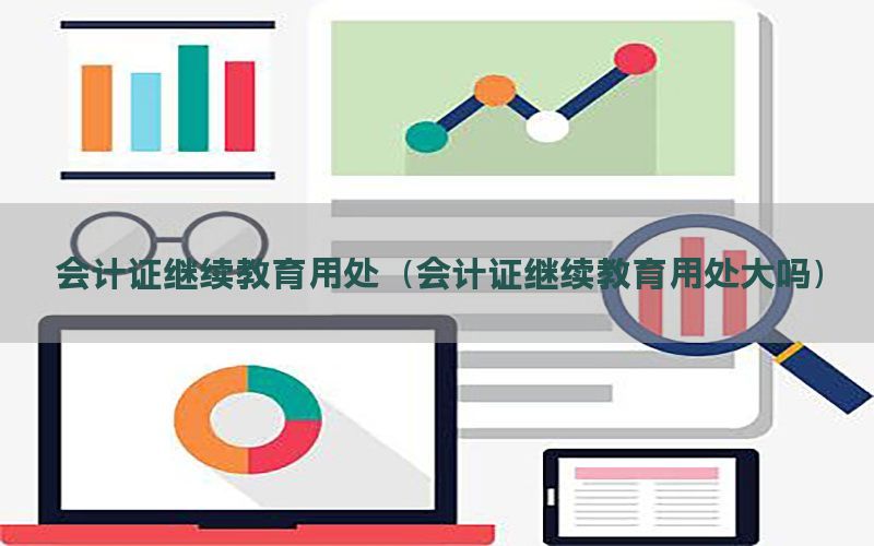 会计证继续教育用处（会计证继续教育用处大吗）