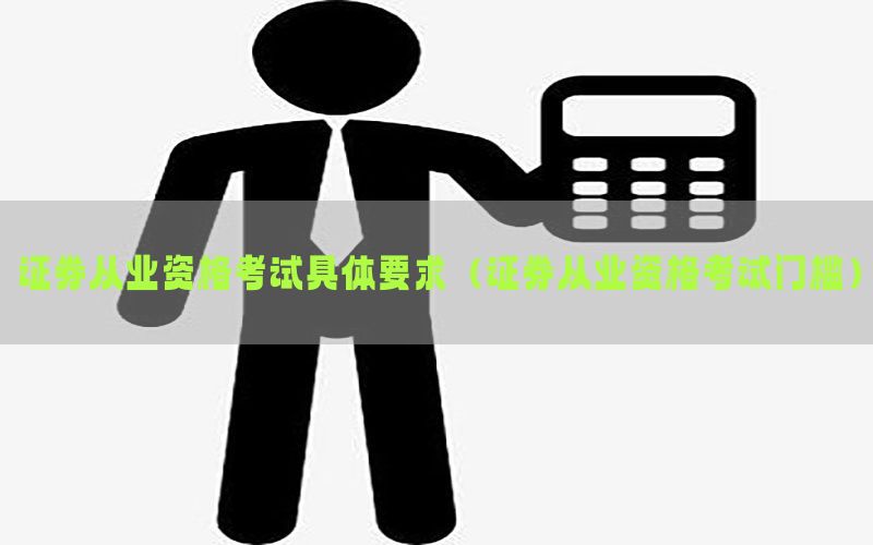 证券从业资格考试具体要求（证券从业资格考试门槛）