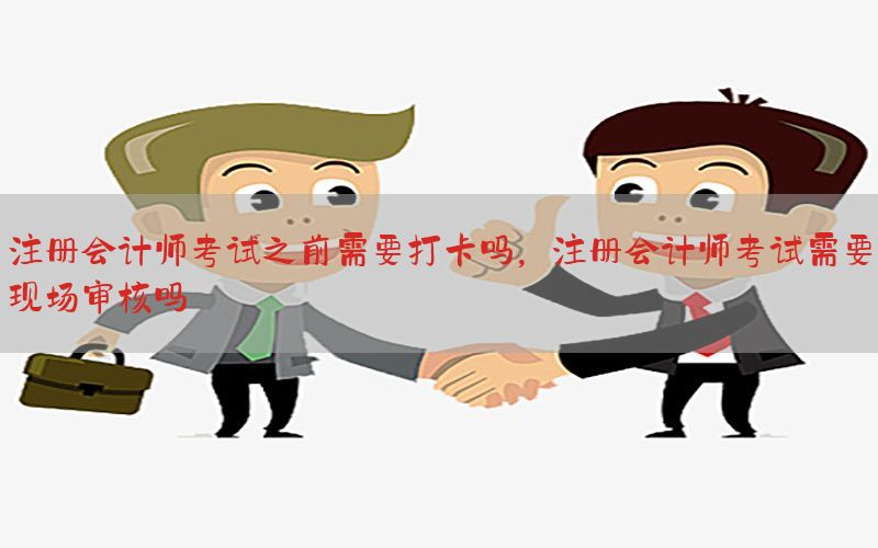 注册会计师考试之前需要打卡吗，注册会计师考试需要现场审核吗