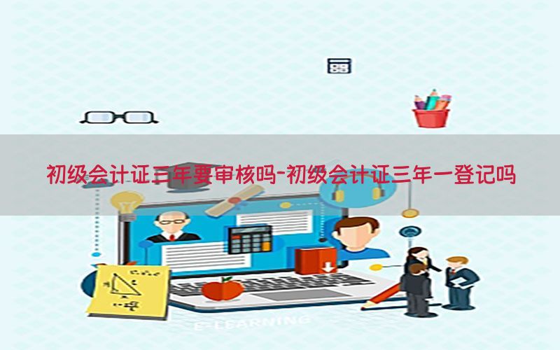 初级会计证三年要审核吗-初级会计证三年一登记吗