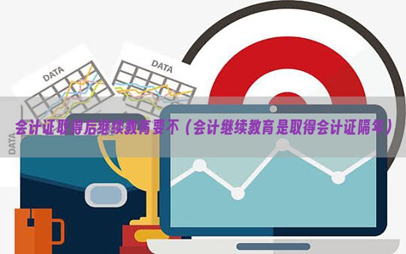 会计证取得后继续教育要不（会计继续教育是取得会计证隔年）