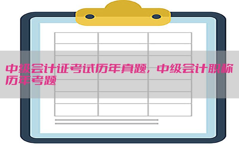 中级会计证考试历年真题，中级会计职称历年考题
