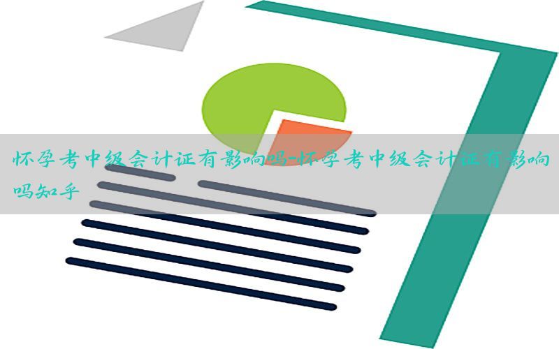 怀孕考中级会计证有影响吗-怀孕考中级会计证有影响吗知乎