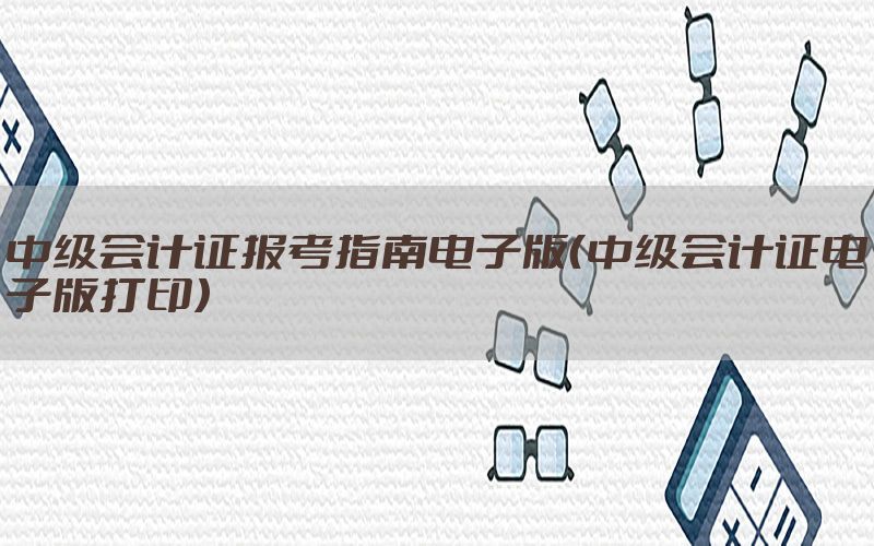 中级会计证报考指南电子版（中级会计证电子版打印）