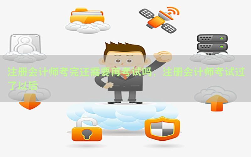 注册会计师考完还需要再考试吗，注册会计师考试过了以后