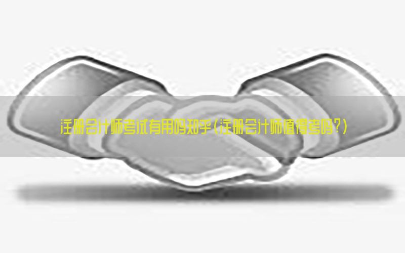 注册会计师考试有用吗知乎（注册会计师值得考吗?）