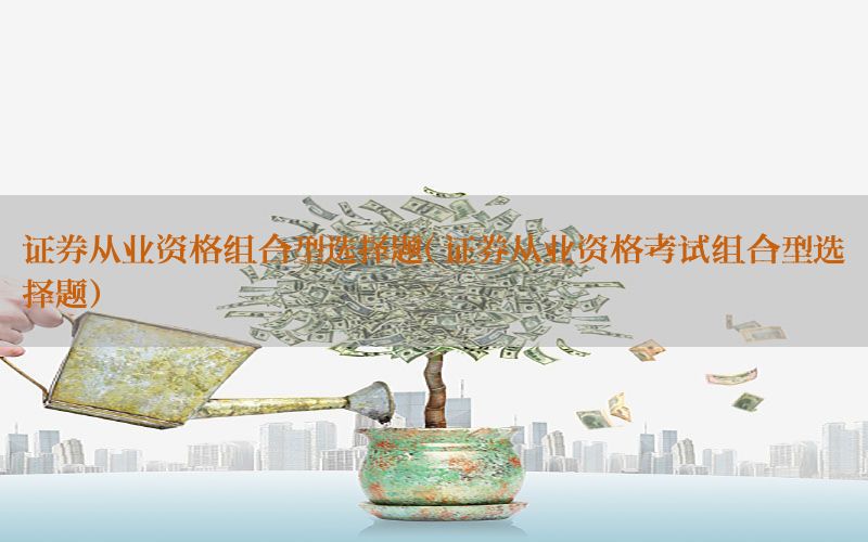 证券从业资格组合型选择题（证券从业资格考试组合型选择题）