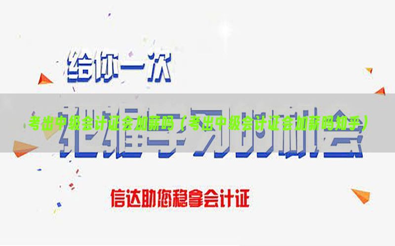 考出中级会计证会加薪吗（考出中级会计证会加薪吗知乎）