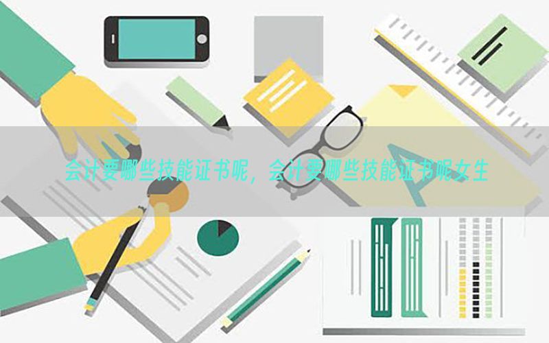 会计要哪些技能证书呢，会计要哪些技能证书呢女生