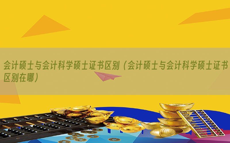 会计硕士与会计科学硕士证书区别（会计硕士与会计科学硕士证书区别在哪）