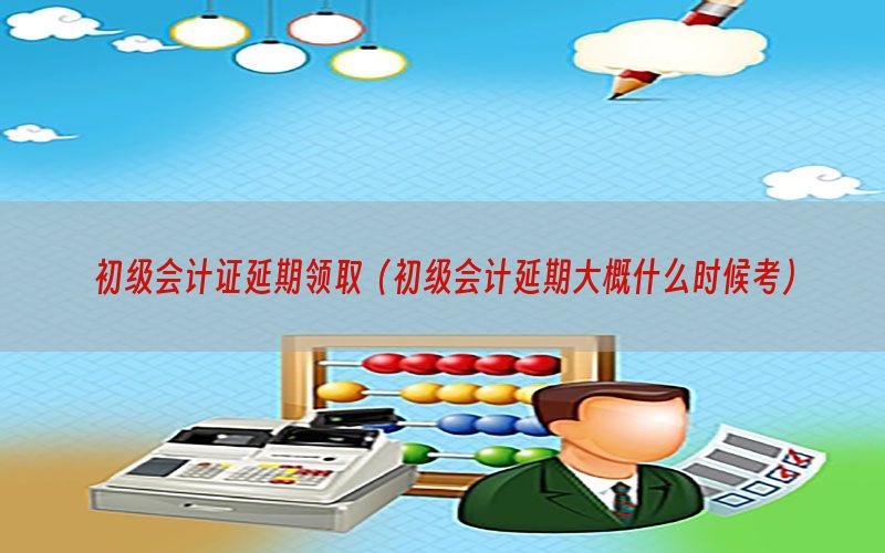 初级会计证延期领取（初级会计延期大概什么时候考）