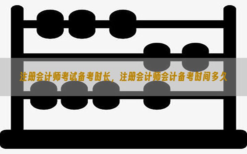 注册会计师考试备考时长，注册会计师会计备考时间多久