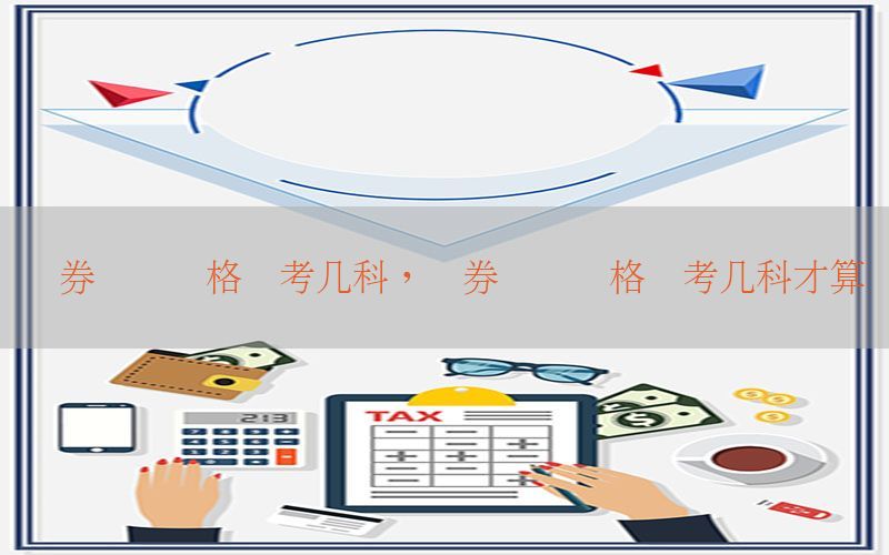 证券从业资格证考几科，证券从业资格证考几科才算过