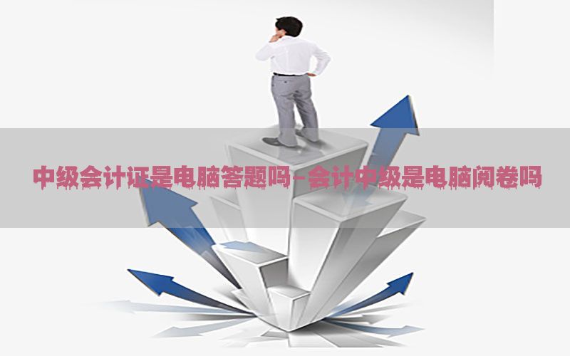 中级会计证是电脑答题吗-会计中级是电脑阅卷吗