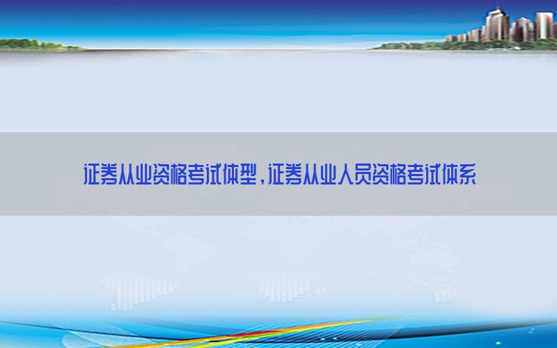 证券从业资格考试体型，证券从业人员资格考试体系