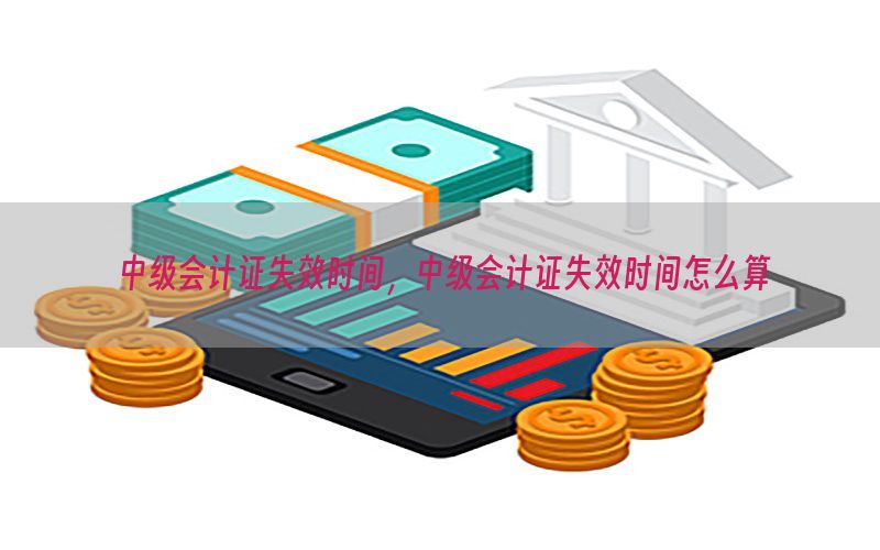 中级会计证失效时间，中级会计证失效时间怎么算