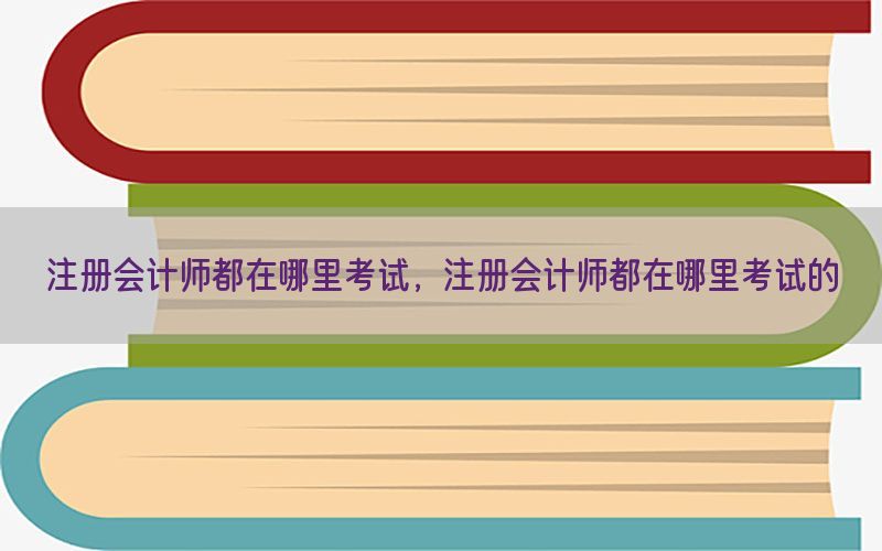 注册会计师都在哪里考试，注册会计师都在哪里考试的