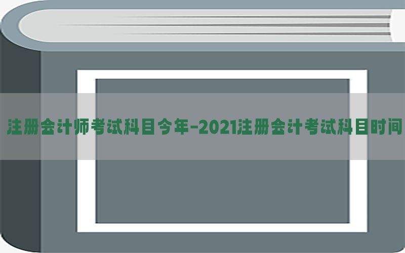 注册会计师考试科目今年-2021注册会计考试科目时间