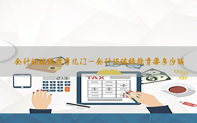 会计证继续教育几门-会计证继续教育要多少钱