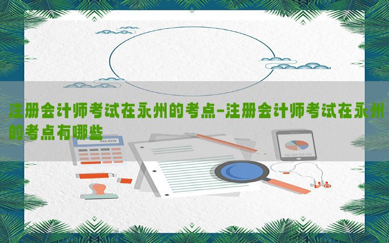 注册会计师考试在永州的考点-注册会计师考试在永州的考点有哪些
