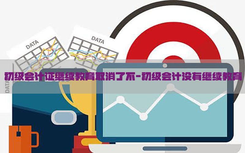 初级会计证继续教育取消了不-初级会计没有继续教育
