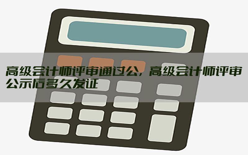 高级会计师评审通过公，高级会计师评审公示后多久发证