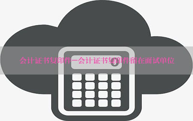 会计证书复印件-会计证书复印件留在面试单位
