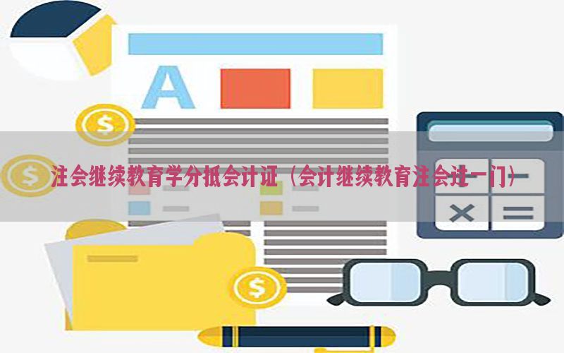 注会继续教育学分抵会计证（会计继续教育注会过一门）