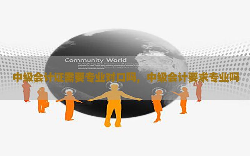 中级会计证需要专业对口吗，中级会计要求专业吗