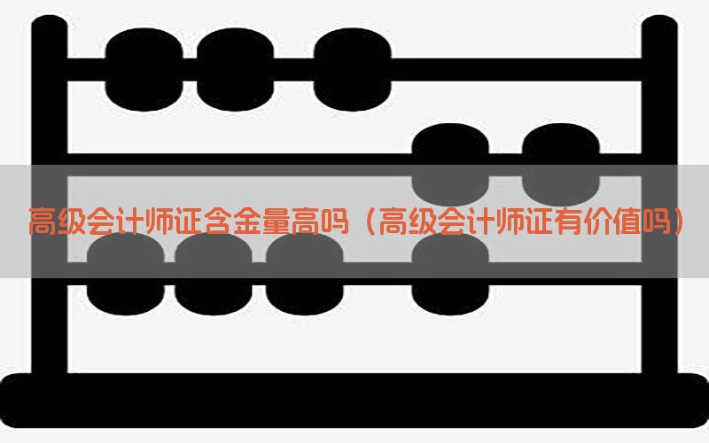 高级会计师证含金量高吗（高级会计师证有价值吗）