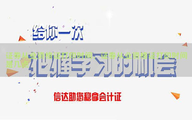 证券从业资格证打印时间，证券从业资格证打印时间是几点