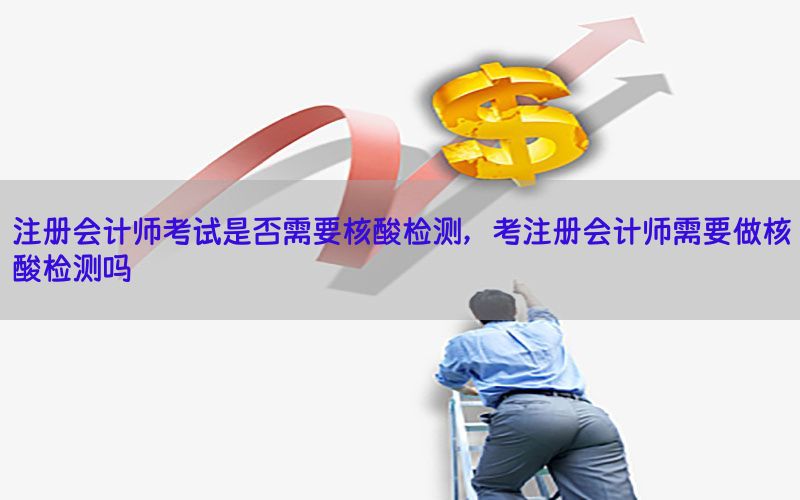 注册会计师考试是否需要核酸检测，考注册会计师需要做核酸检测吗
