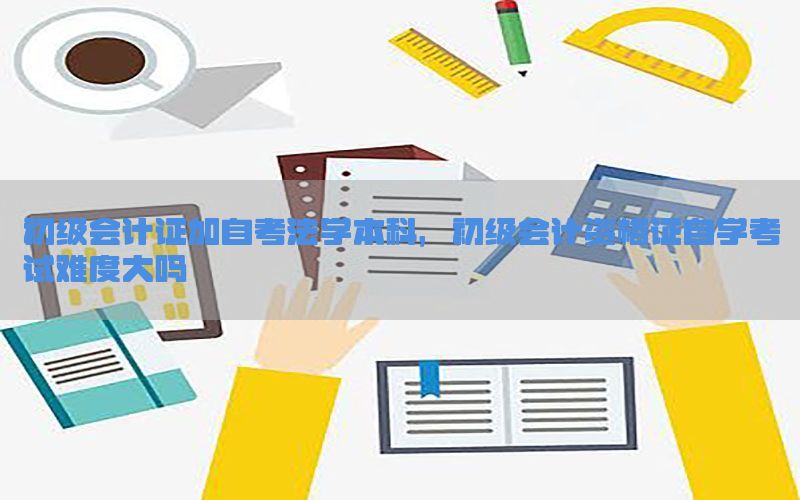 初级会计证加自考法学本科，初级会计资格证自学考试难度大吗
