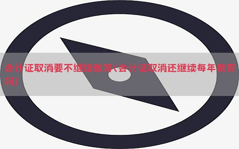 会计证取消要不继续教育（会计证取消还继续每年教育吗）