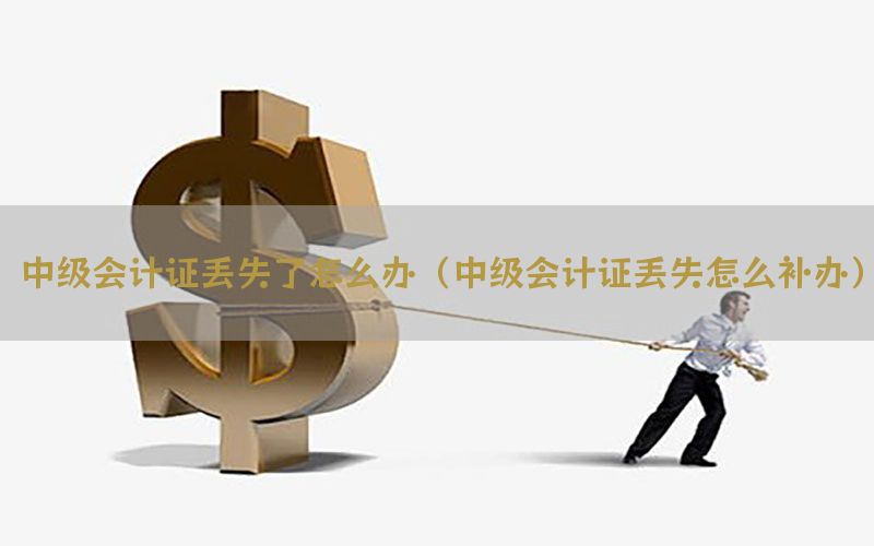 中级会计证丢失了怎么办（中级会计证丢失怎么补办）